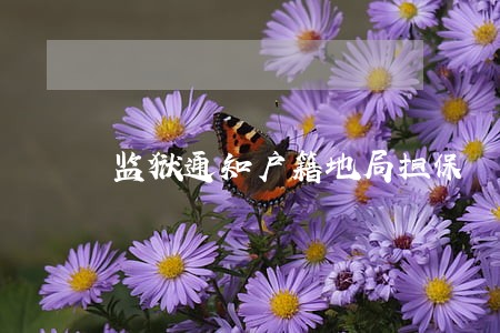 监狱通知户籍地局担保 监狱通知户籍地局担保