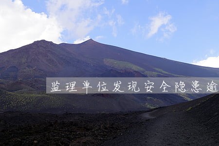 监理单位发现安全隐患逾期未整改 监理单位发现安全隐患逾期未整改