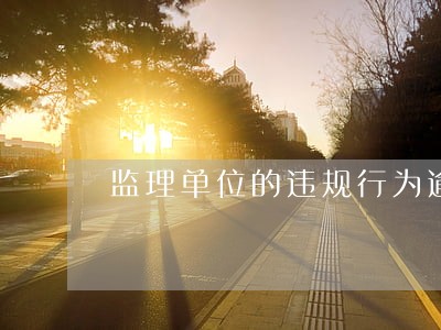 监理单位的违规行为逾期未整改的 监理单位的违规行为逾期未整改的