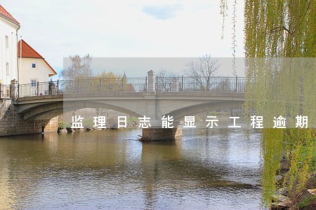 监理日志能显示工程逾期 监理日志能显示工程逾期