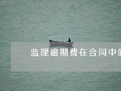 监理逾期费在合同中的范本 监理逾期费在合同中的范本