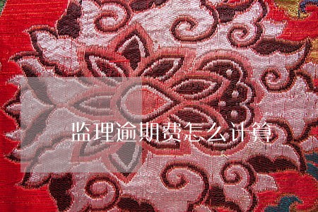 监理逾期费怎么计算 监理逾期费怎么计算