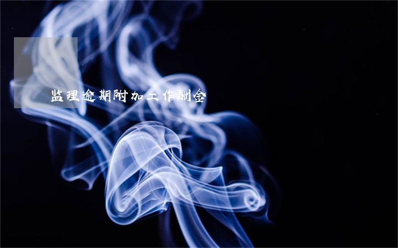 监理逾期附加工作酬金 监理逾期附加工作酬金