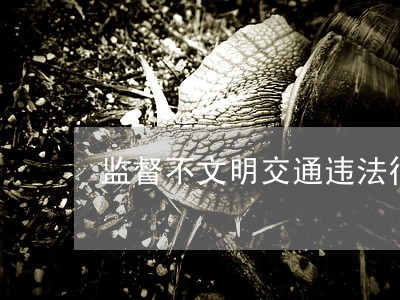 监督不文明交通违法行为 监督不文明交通违法行为