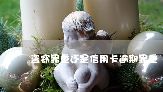 盗窃罪重还是信用卡逾期罪重 盗窃罪重还是信用卡逾期罪重