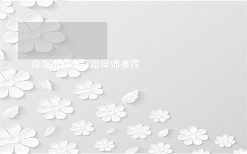盘锦市债务诉讼律师推荐 盘锦市债务诉讼律师推荐