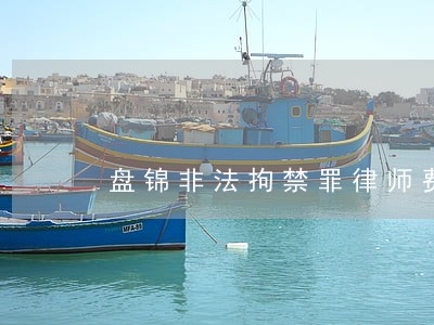 盘锦非法拘禁罪律师费用 盘锦非法拘禁罪律师费用