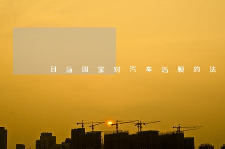 目前国家对汽车贴膜的法规有哪些 目前国家对汽车贴膜的法规有哪些