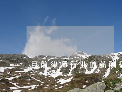 目前律师行业的薪酬福利 目前律师行业的薪酬福利