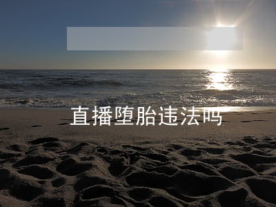 直播堕胎违法吗 直播堕胎违法吗