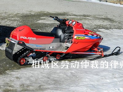 相城区劳动仲裁的律师 相城区劳动仲裁的律师