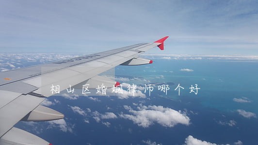 相山区婚姻律师哪个好 相山区婚姻律师哪个好