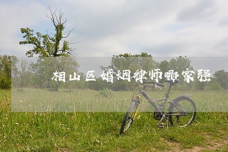 相山区婚姻律师哪家强 相山区婚姻律师哪家强