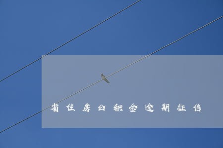省住房公积金逾期征信 省住房公积金逾期征信