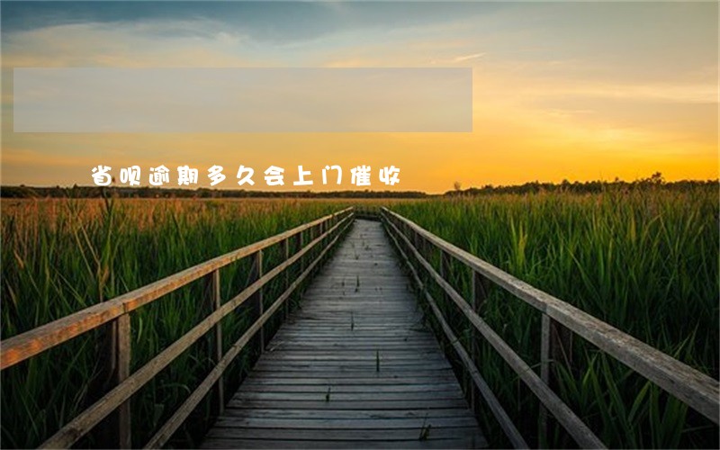 省呗逾期多久会上门催收 省呗逾期多久会上门催收