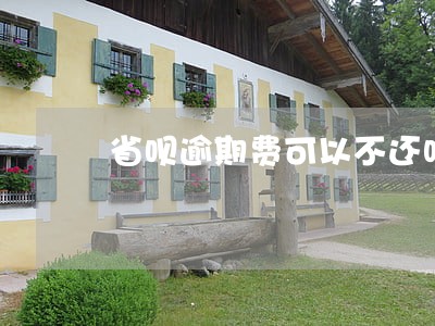 省呗逾期费可以不还吗 省呗逾期费可以不还吗