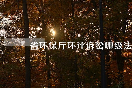 省环保厅环评诉讼哪级法院管 省环保厅环评诉讼哪级法院管