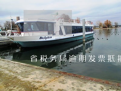 省税务局逾期发票抵扣审批时间 省税务局逾期发票抵扣审批时间