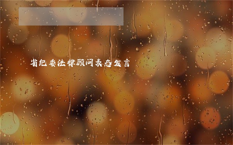 省纪委法律顾问表态发言 省纪委法律顾问表态发言