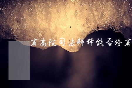 省高院司法解释能否跨省