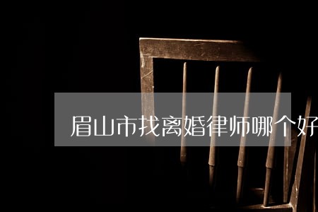 眉山市找离婚律师哪个好 眉山市找离婚律师哪个好
