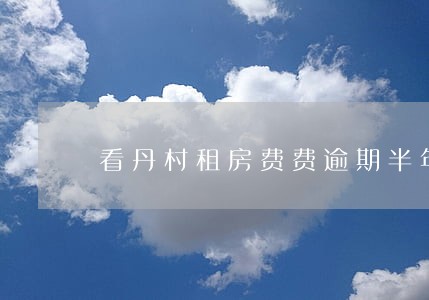看丹村租房费费逾期半年不给 看丹村租房费费逾期半年不给