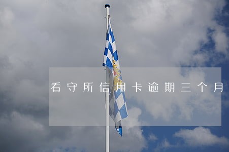 看守所信用卡逾期三个月没还 看守所信用卡逾期三个月没还