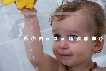 真的有p2p理财逾期还清的吗 真的有p2p理财逾期还清的吗