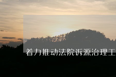 着力推动法院诉源治理工作 着力推动法院诉源治理工作
