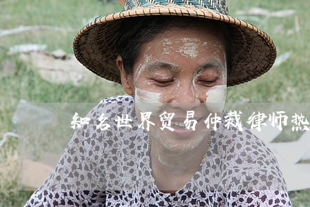 知名世界贸易仲裁律师热线 知名世界贸易仲裁律师热线