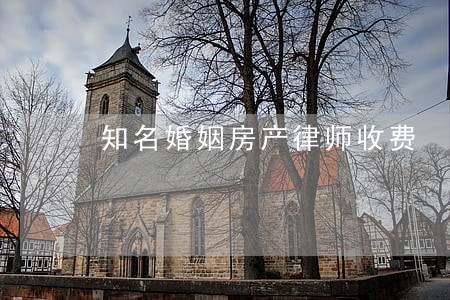 知名婚姻房产律师收费 知名婚姻房产律师收费