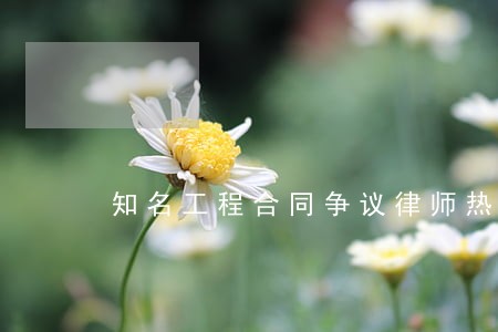 知名工程合同争议律师热线 知名工程合同争议律师热线