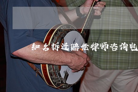 知名拆迁赔偿律师咨询电话 知名拆迁赔偿律师咨询电话