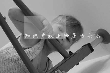 知识产权上班压力大么 知识产权上班压力大么