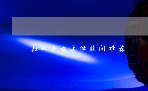 知识产权法律顾问推荐 知识产权法律顾问推荐