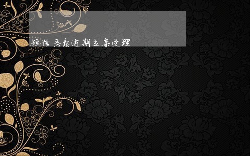 短信恶意逾期立案受理 短信恶意逾期立案受理