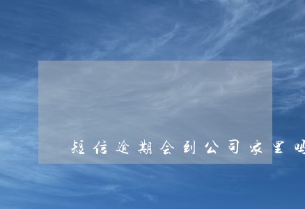 短信逾期会到公司家里吗 短信逾期会到公司家里吗