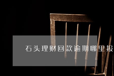 石头理财回款逾期哪里报案 石头理财回款逾期哪里报案