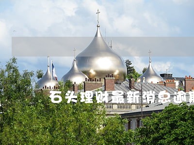 石头理财最新消息逾期 石头理财最新消息逾期