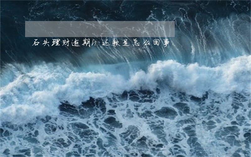 石头理财逾期h还款是怎么回事 石头理财逾期h还款是怎么回事