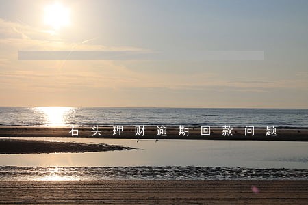 石头理财逾期回款问题 石头理财逾期回款问题