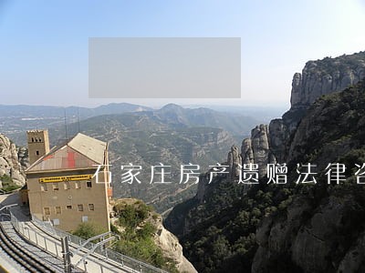 石家庄房产遗赠法律咨询 石家庄房产遗赠法律咨询