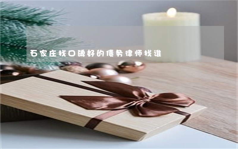 石家庄找口碑好的债务律师找谁 石家庄找口碑好的债务律师找谁