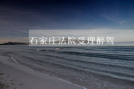 石家庄法院受理醉驾 石家庄法院受理醉驾