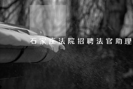 石家庄法院招聘法官助理 石家庄法院招聘法官助理