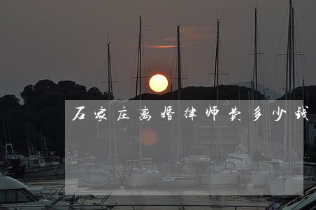 石家庄离婚律师费多少钱 石家庄离婚律师费多少钱