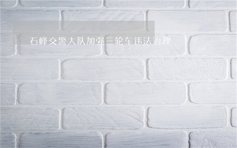 石峰交警大队加强三轮车违法治理 石峰交警大队加强三轮车违法治理