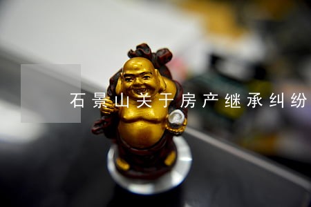 石景山关于房产继承纠纷律师 石景山关于房产继承纠纷律师
