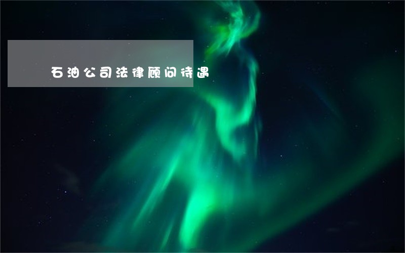 石油公司法律顾问待遇 石油公司法律顾问待遇