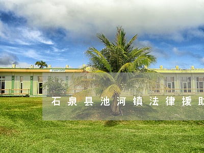 石泉县池河镇法律援助 石泉县池河镇法律援助